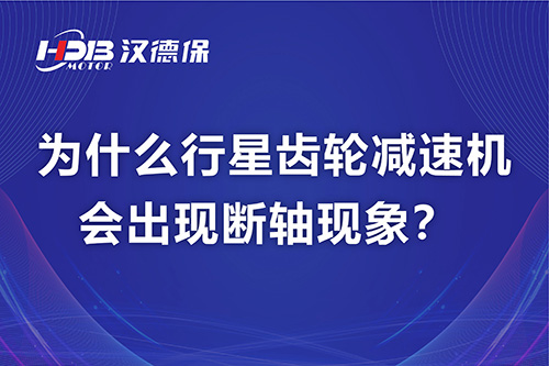 漢德保電機解答，為什么行星齒輪減速機會出現(xiàn)斷軸現(xiàn)象？